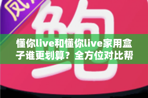 懂你live和懂你live家用盒子谁更划算?全方位对比帮你算清这笔账 懂你live和懂你live家用盒子谁更划算?全方位对比帮你算清这笔账