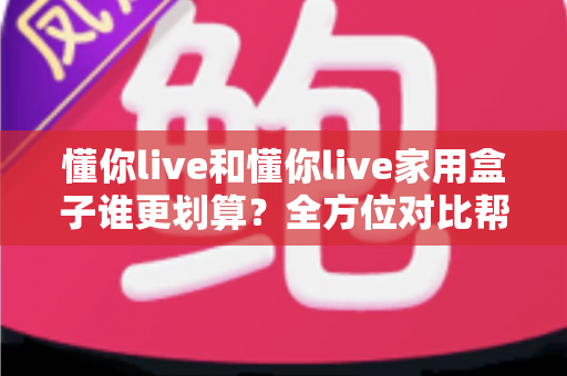 懂你live和懂你live家用盒子谁更划算?全方位对比帮你算清这笔账 懂你live和懂你live家用盒子谁更划算?全方位对比帮你算清这笔账