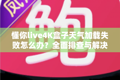 懂你live4K盒子天气加载失败怎么办？全面排查与解决指南帮你快速恢复