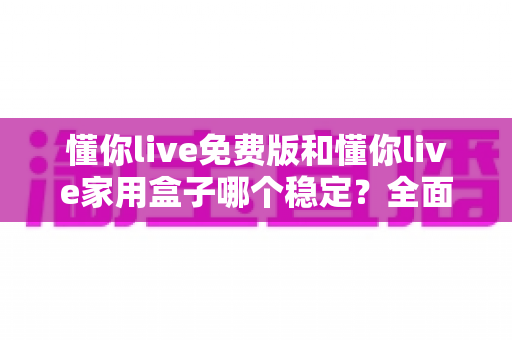 懂你live免费版和懂你live家用盒子哪个稳定?全面对比分析与使用建议 懂你live免费版和懂你live家用盒子哪个稳定?全面对比分析与使用建议