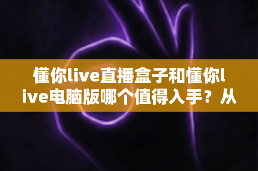 懂你live直播盒子和懂你live电脑版哪个值得入手?从功能、稳定性到性价比的全方位深度对比指南 懂你live直播盒子和懂你live电脑版哪个值得入手?从功能、稳定性到性价比的全方位深度对比指南
