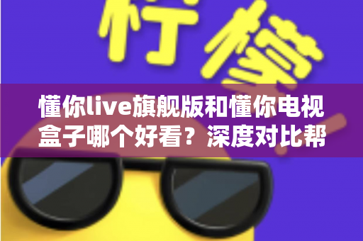 懂你live旗舰版和懂你电视盒子哪个好看？深度对比帮你选对不选贵
