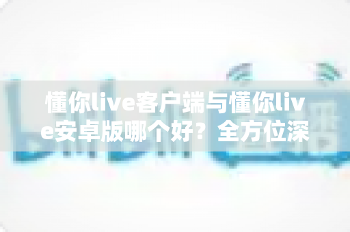 懂你live客户端与懂你live安卓版哪个好?全方位深度对比帮你选出最适合自己的直播体验方式 懂你live客户端与懂你live安卓版哪个好?全方位深度对比帮你选出最适合自己的直播体验方式