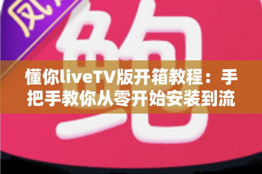 懂你liveTV版开箱教程:手把手教你从零开始安装到流畅观看的完整实操指南 懂你liveTV版开箱教程:手把手教你从零开始安装到流畅观看的完整实操指南