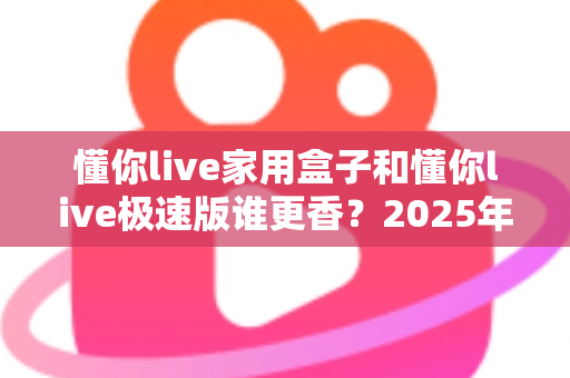 懂你live家用盒子和懂你live极速版谁更香?2025年最新选购指南帮你一次看懂 懂你live家用盒子和懂你live极速版谁更香?2025年最新选购指南帮你一次看懂