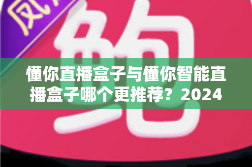 懂你直播盒子与懂你智能直播盒子哪个更推荐?2024年主播选购深度评测指南 懂你直播盒子与懂你智能直播盒子哪个更推荐?2024年主播选购深度评测指南