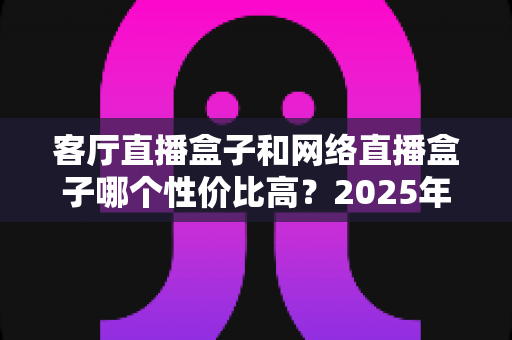 客厅直播盒子和网络直播盒子哪个性价比高?2025年最全选购对比指南帮你省钱不踩坑 客厅直播盒子和网络直播盒子哪个性价比高?2025年最全选购对比指南帮你省钱不踩坑