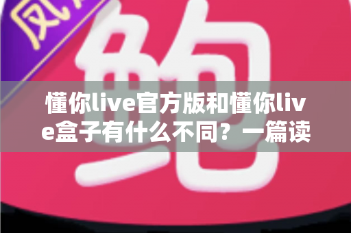 懂你live官方版和懂你live盒子有什么不同?一篇读懂两者核心差异与选购指南 懂你live官方版和懂你live盒子有什么不同?一篇读懂两者核心差异与选购指南