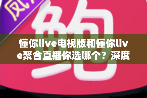 懂你live电视版和懂你live聚合直播你选哪个?深度对比评测帮你选出最适合的大屏观影方案 懂你live电视版和懂你live聚合直播你选哪个?深度对比评测帮你选出最适合的大屏观影方案
