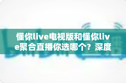 懂你live电视版和懂你live聚合直播你选哪个?深度对比评测帮你选出最适合的大屏观影方案 懂你live电视版和懂你live聚合直播你选哪个?深度对比评测帮你选出最适合的大屏观影方案