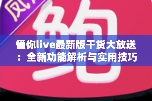 懂你live最新版干货大放送：全新功能解析与实用技巧一网打尽