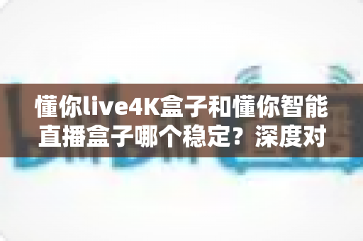 懂你live4K盒子和懂你智能直播盒子哪个稳定?深度对比解析帮你选对不踩坑 懂你live4K盒子和懂你智能直播盒子哪个稳定?深度对比解析帮你选对不踩坑