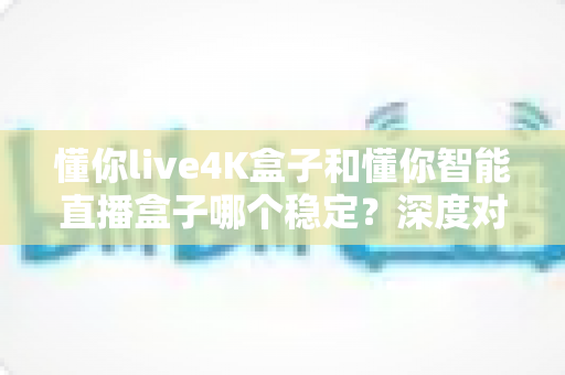懂你live4K盒子和懂你智能直播盒子哪个稳定?深度对比解析帮你选对不踩坑 懂你live4K盒子和懂你智能直播盒子哪个稳定?深度对比解析帮你选对不踩坑