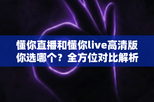 懂你直播和懂你live高清版你选哪个?全方位对比解析助你做出最佳选择 懂你直播和懂你live高清版你选哪个?全方位对比解析助你做出最佳选择