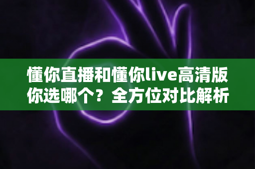 懂你直播和懂你live高清版你选哪个?全方位对比解析助你做出最佳选择 懂你直播和懂你live高清版你选哪个?全方位对比解析助你做出最佳选择