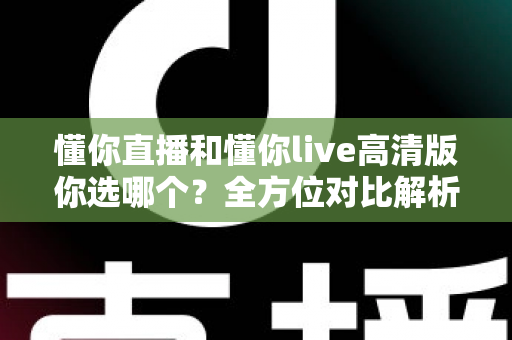 懂你直播和懂你live高清版你选哪个?全方位对比解析助你做出最佳选择 懂你直播和懂你live高清版你选哪个?全方位对比解析助你做出最佳选择