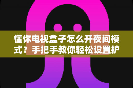 懂你电视盒子怎么开夜间模式？手把手教你轻松设置护眼观影体验