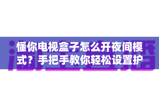 懂你电视盒子怎么开夜间模式？手把手教你轻松设置护眼观影体验