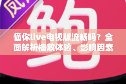 懂你live电视版流畅吗？全面解析播放体验、影响因素与实用优化技巧