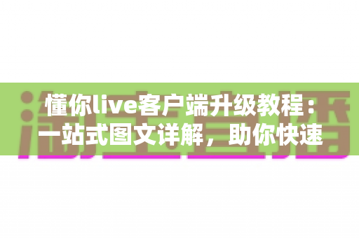 懂你live客户端升级教程:一站式图文详解,助你快速完成版本更新畅享全新直播体验 懂你live客户端升级教程:一站式图文详解,助你快速完成版本更新畅享全新直播体验