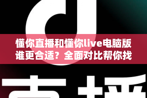 懂你直播和懂你live电脑版谁更合适？全面对比帮你找到最适合的使用方式
