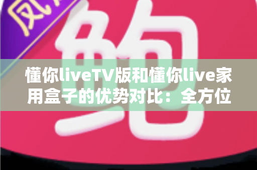 懂你liveTV版和懂你live家用盒子的优势对比:全方位解析助你选出最适合的家庭大屏观影方案 懂你liveTV版和懂你live家用盒子的优势对比:全方位解析助你选出最适合的家庭大屏观影方案
