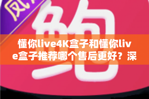 懂你live4K盒子和懂你live盒子推荐哪个售后更好?深度对比帮你避坑选购 懂你live4K盒子和懂你live盒子推荐哪个售后更好?深度对比帮你避坑选购