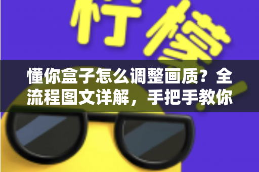 懂你盒子怎么调整画质?全流程图文详解,手把手教你打造高清观影体验 懂你盒子怎么调整画质?全流程图文详解,手把手教你打造高清观影体验
