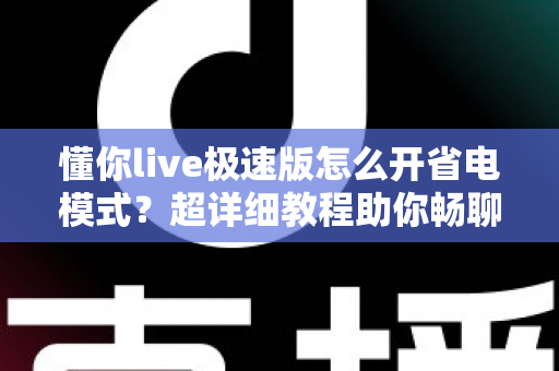 懂你live极速版怎么开省电模式?超详细教程助你畅聊更持久、续航更安心 懂你live极速版怎么开省电模式?超详细教程助你畅聊更持久、续航更安心