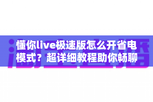懂你live极速版怎么开省电模式？超详细教程助你畅聊更持久、续航更安心