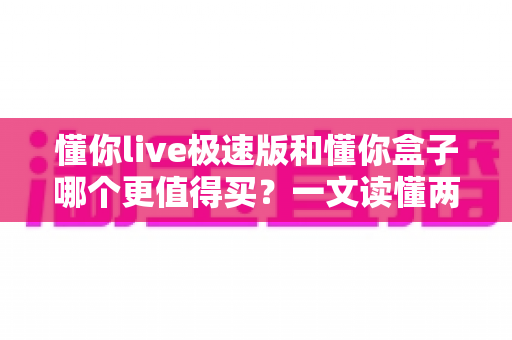 懂你live极速版和懂你盒子哪个更值得买?一文读懂两大热门产品的真实差距与选购攻略 懂你live极速版和懂你盒子哪个更值得买?一文读懂两大热门产品的真实差距与选购攻略