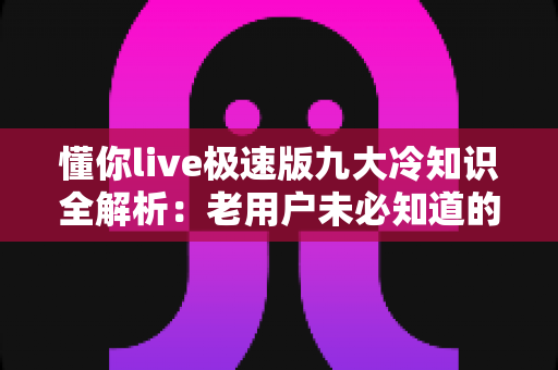 懂你live极速版九大冷知识全解析:老用户未必知道的隐藏技巧与实用指南 懂你live极速版九大冷知识全解析:老用户未必知道的隐藏技巧与实用指南