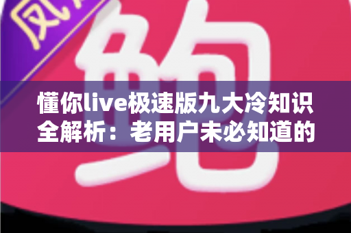 懂你live极速版九大冷知识全解析：老用户未必知道的隐藏技巧与实用指南