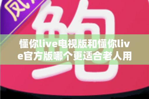 懂你live电视版和懂你live官方版哪个更适合老人用?为爸妈挑选观影软件的超实用对比指南 懂你live电视版和懂你live官方版哪个更适合老人用?为爸妈挑选观影软件的超实用对比指南