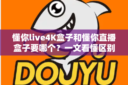 懂你live4K盒子和懂你直播盒子要哪个?一文看懂区别、助你选对不花冤枉钱 懂你live4K盒子和懂你直播盒子要哪个?一文看懂区别、助你选对不花冤枉钱