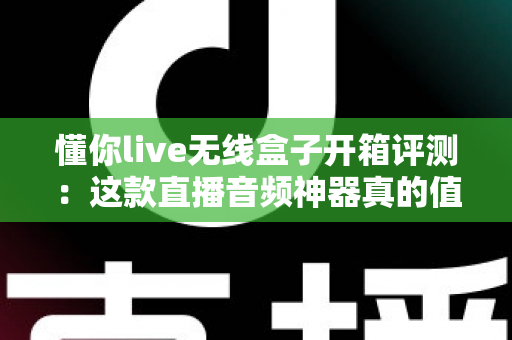 懂你live无线盒子开箱评测:这款直播音频神器真的值得入手吗? 懂你live无线盒子开箱评测:这款直播音频神器真的值得入手吗?