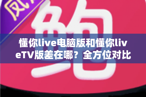 懂你live电脑版和懂你liveTV版差在哪?全方位对比解析帮你选出最适合的版本 懂你live电脑版和懂你liveTV版差在哪?全方位对比解析帮你选出最适合的版本