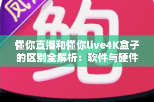 懂你直播和懂你live4K盒子的区别全解析:软件与硬件观影方案如何选? 懂你直播和懂你live4K盒子的区别全解析:软件与硬件观影方案如何选?