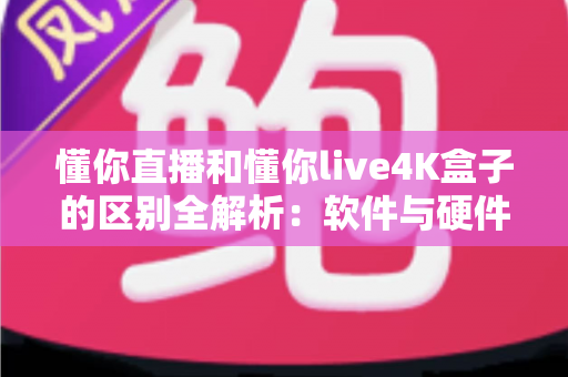 懂你直播和懂你live4K盒子的区别全解析:软件与硬件观影方案如何选? 懂你直播和懂你live4K盒子的区别全解析:软件与硬件观影方案如何选?