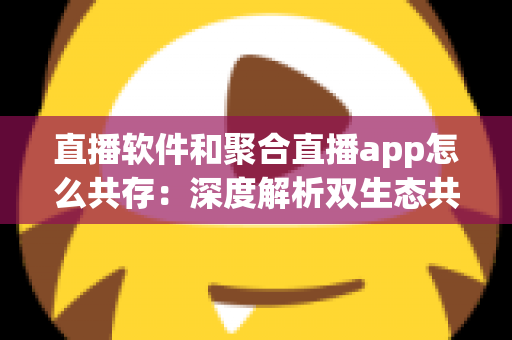 直播软件和聚合直播app怎么共存:深度解析双生态共生模式与未来发展趋势 直播软件和聚合直播app怎么共存:深度解析双生态共生模式与未来发展趋势