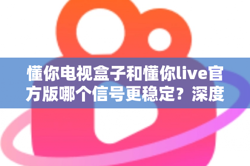 懂你电视盒子和懂你live官方版哪个信号更稳定?深度对比解析助您选出理想观影方案 懂你电视盒子和懂你live官方版哪个信号更稳定?深度对比解析助您选出理想观影方案