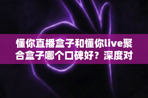 懂你直播盒子和懂你live聚合盒子哪个口碑好?深度对比评测与选购指南 懂你直播盒子和懂你live聚合盒子哪个口碑好?深度对比评测与选购指南