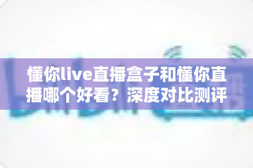 懂你live直播盒子和懂你直播哪个好看?深度对比测评帮你选出最佳观赛方案 懂你live直播盒子和懂你直播哪个好看?深度对比测评帮你选出最佳观赛方案