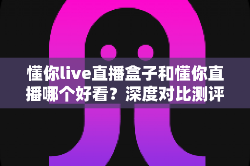 懂你live直播盒子和懂你直播哪个好看?深度对比测评帮你选出最佳观赛方案 懂你live直播盒子和懂你直播哪个好看?深度对比测评帮你选出最佳观赛方案