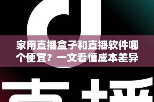 家用直播盒子和直播软件哪个便宜?一文看懂成本差异与省钱选购指南 家用直播盒子和直播软件哪个便宜?一文看懂成本差异与省钱选购指南