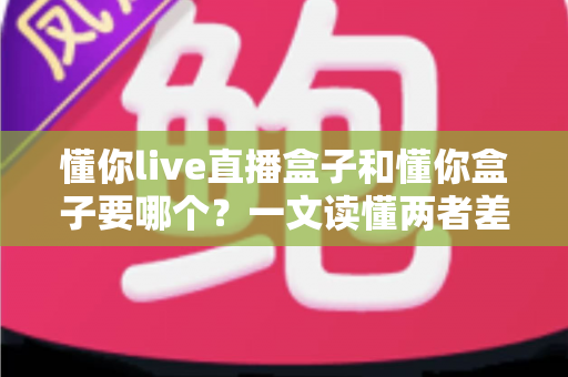 懂你live直播盒子和懂你盒子要哪个?一文读懂两者差异,选对不选贵 懂你live直播盒子和懂你盒子要哪个?一文读懂两者差异,选对不选贵