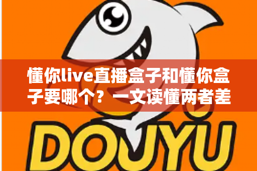 懂你live直播盒子和懂你盒子要哪个?一文读懂两者差异,选对不选贵 懂你live直播盒子和懂你盒子要哪个?一文读懂两者差异,选对不选贵