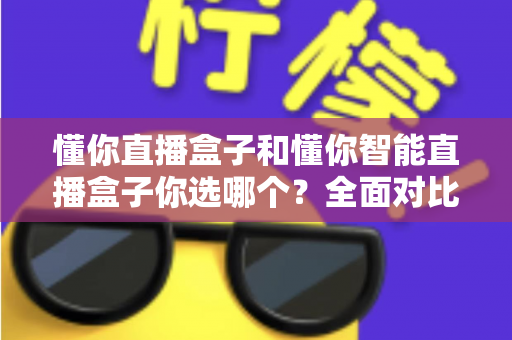懂你直播盒子和懂你智能直播盒子你选哪个?全面对比与实用选购指南帮你做出明智决定 懂你直播盒子和懂你智能直播盒子你选哪个?全面对比与实用选购指南帮你做出明智决定
