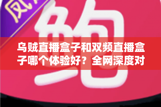 乌贼直播盒子和双频直播盒子哪个体验好？全网深度对比评测与选购指南