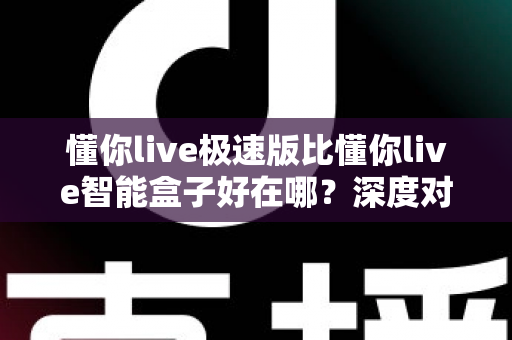 懂你live极速版比懂你live智能盒子好在哪?深度对比解析,帮你选对直播利器 懂你live极速版比懂你live智能盒子好在哪?深度对比解析,帮你选对直播利器